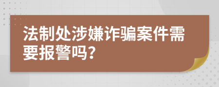 法制处涉嫌诈骗案件需要报警吗？