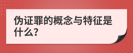 伪证罪的概念与特征是什么？