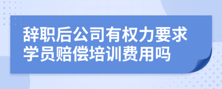 辞职后公司有权力要求学员赔偿培训费用吗