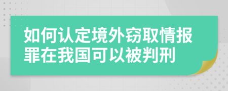 如何认定境外窃取情报罪在我国可以被判刑