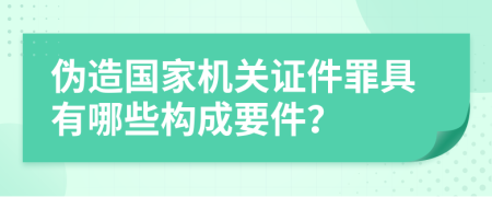 伪造国家机关证件罪具有哪些构成要件？