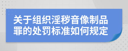 关于组织淫秽音像制品罪的处罚标准如何规定