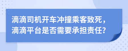 滴滴司机开车冲撞乘客致死，滴滴平台是否需要承担责任？