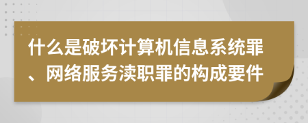 什么是破坏计算机信息系统罪、网络服务渎职罪的构成要件