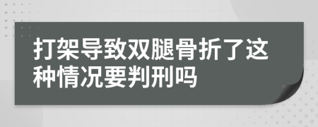 打架导致双腿骨折了这种情况要判刑吗