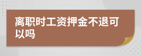 离职时工资押金不退可以吗