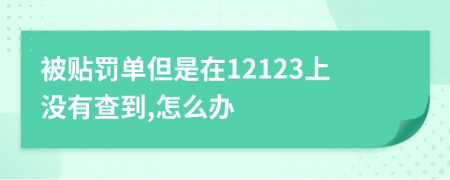 被贴罚单但是在12123上没有查到,怎么办