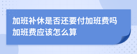 加班补休是否还要付加班费吗加班费应该怎么算