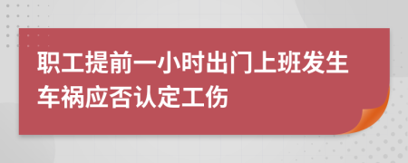 职工提前一小时出门上班发生车祸应否认定工伤