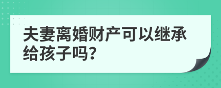 夫妻离婚财产可以继承给孩子吗？