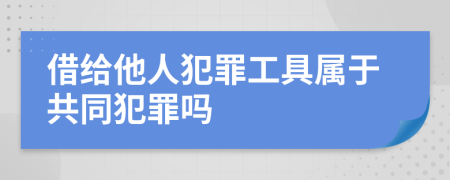 借给他人犯罪工具属于共同犯罪吗