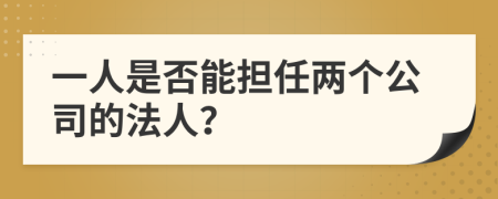 一人是否能担任两个公司的法人？