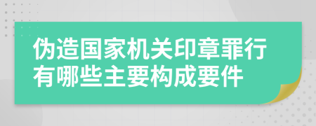 伪造国家机关印章罪行有哪些主要构成要件