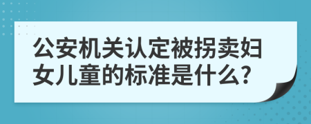 公安机关认定被拐卖妇女儿童的标准是什么?