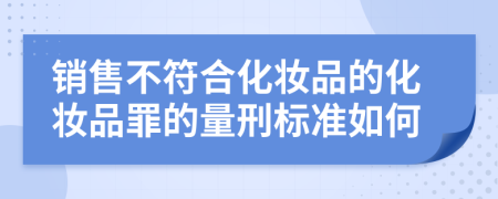 销售不符合化妆品的化妆品罪的量刑标准如何