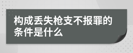 构成丢失枪支不报罪的条件是什么