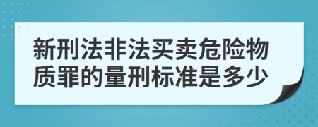 新刑法非法买卖危险物质罪的量刑标准是多少