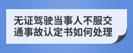 无证驾驶当事人不服交通事故认定书如何处理