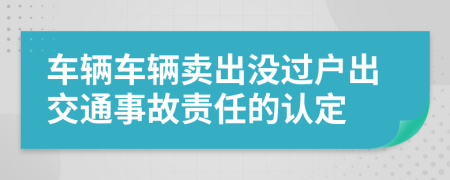 车辆车辆卖出没过户出交通事故责任的认定