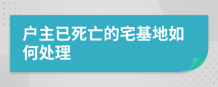 户主已死亡的宅基地如何处理