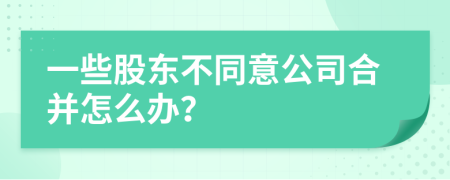 一些股东不同意公司合并怎么办？