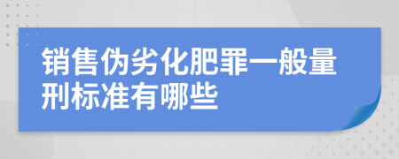 销售伪劣化肥罪一般量刑标准有哪些