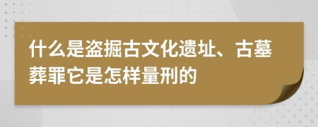什么是盗掘古文化遗址、古墓葬罪它是怎样量刑的