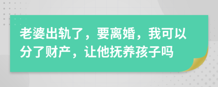 老婆出轨了，要离婚，我可以分了财产，让他抚养孩子吗