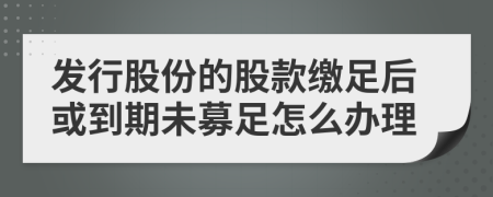 发行股份的股款缴足后或到期未募足怎么办理