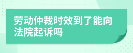 劳动仲裁时效到了能向法院起诉吗