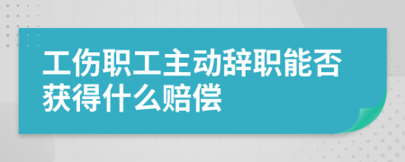 工伤职工主动辞职能否获得什么赔偿