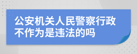 公安机关人民警察行政不作为是违法的吗