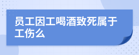 员工因工喝酒致死属于工伤么