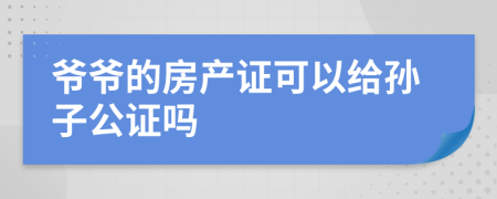 爷爷的房产证可以给孙子公证吗