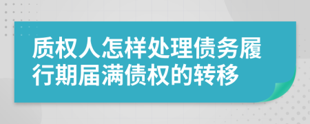 质权人怎样处理债务履行期届满债权的转移