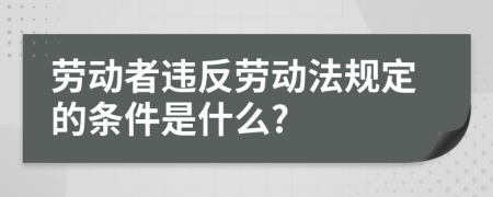 劳动者违反劳动法规定的条件是什么?