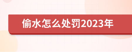 偷水怎么处罚2023年