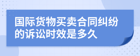 国际货物买卖合同纠纷的诉讼时效是多久