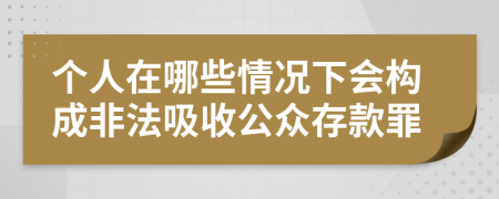 个人在哪些情况下会构成非法吸收公众存款罪