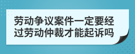 劳动争议案件一定要经过劳动仲裁才能起诉吗