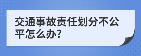 交通事故责任划分不公平怎么办?