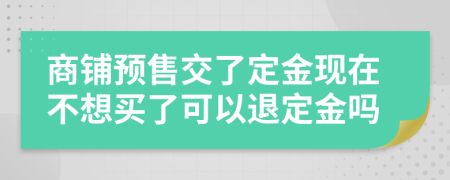 商铺预售交了定金现在不想买了可以退定金吗