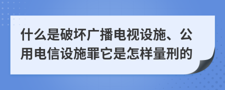 什么是破坏广播电视设施、公用电信设施罪它是怎样量刑的