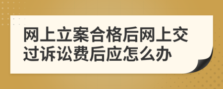 网上立案合格后网上交过诉讼费后应怎么办