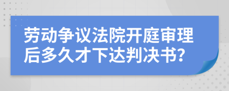 劳动争议法院开庭审理后多久才下达判决书？