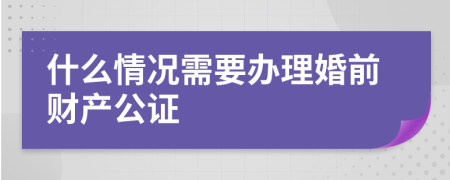 什么情况需要办理婚前财产公证