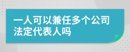 一人可以兼任多个公司法定代表人吗