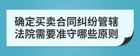 确定买卖合同纠纷管辖法院需要准守哪些原则