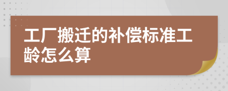 工厂搬迁的补偿标准工龄怎么算