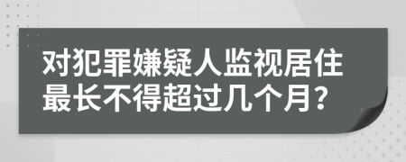 对犯罪嫌疑人监视居住最长不得超过几个月？